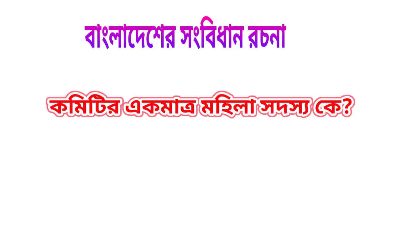 বাংলাদেশের সংবিধান রচনা কমিটির একমাত্র মহিলা সদস্য কে ? বাংলাদেশের সংবিধান রচনা কমিটির একমাত্র মহিলা সদস্য এর নাম কি?